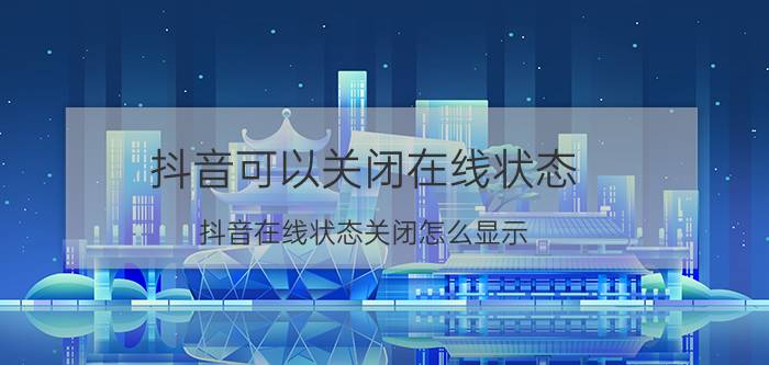 抖音可以关闭在线状态 抖音在线状态关闭怎么显示？